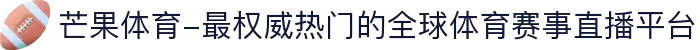 芒果体育-最权威热门的全球体育赛事直播平台